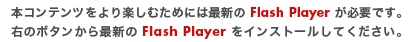 本コンテンツをより楽しむためには最新の Flash Player が必要です。右のボタンから最新の Flash Player をインストールしてください。