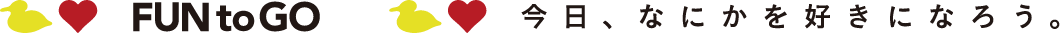 FUN to GO 今日、なにかを好きになろう。