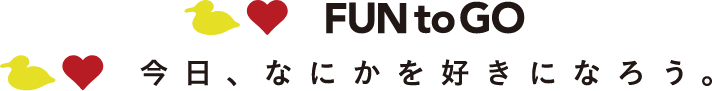 FUN to GO 今日、なにかを好きになろう。