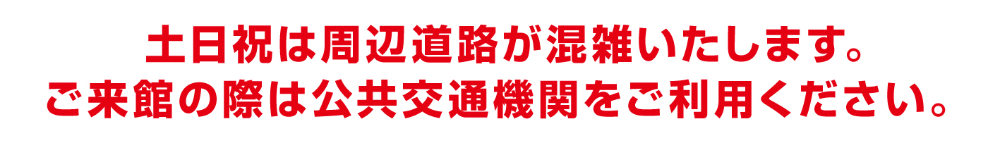 土日祝は周辺道路が混雑いたします。ご来館の際は公共交通機関をご利用ください。