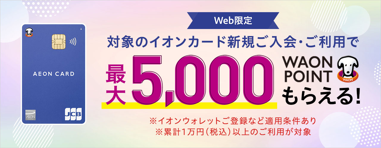 【Web限定】対象のイオンカード新規ご入会・ご利用で最大5,000 WAON POINTもらえる!