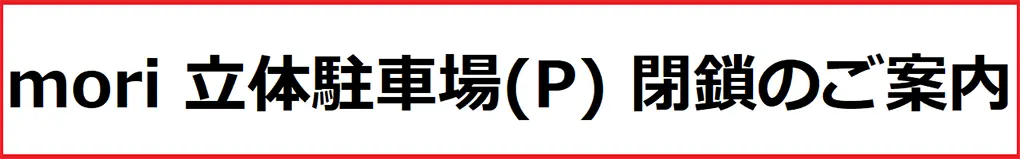 mori 立体駐車場(P) 閉鎖のご案内
