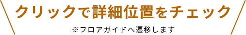 タップで詳細位置をチェック ※フロアガイドへ遷移します