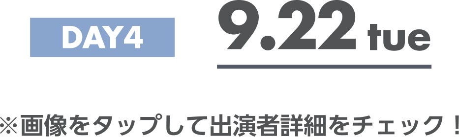 DAY4 9.22tue ※画像をタップして出演者詳細をチェック！
