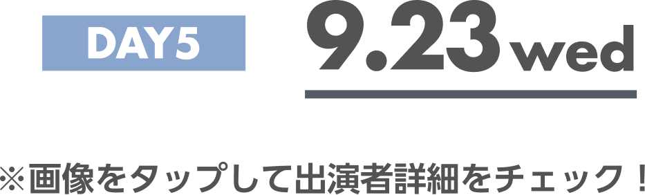DAY5 9.23wed ※画像をタップして出演者詳細をチェック！
