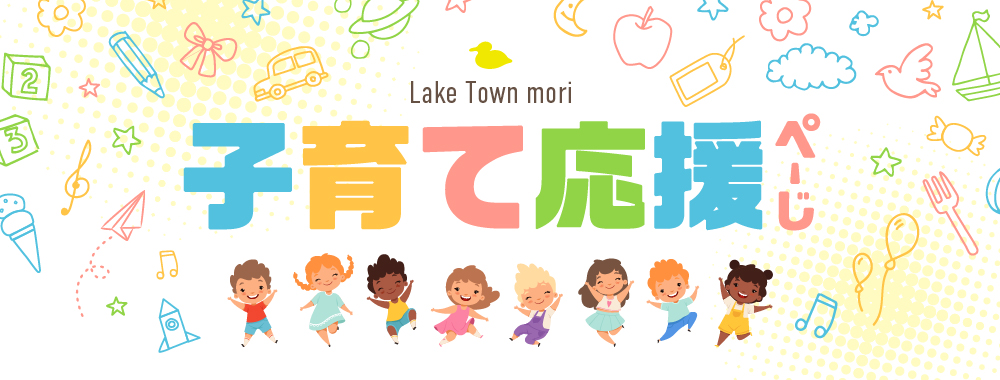 LakeTown mori レイクタウン子育て応援ぺーじ 子育て中のみなさまを応援！お子さまが安全に楽しく過ごせるサービスをご案内いたします。