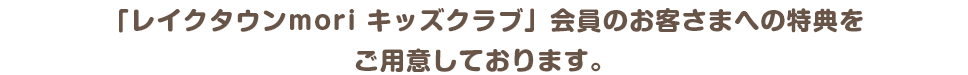 「レイクタウンmori キッズクラブ」会員のお客さまへの特典をご用意しております。