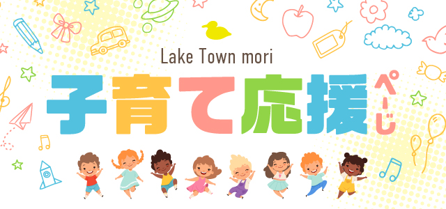 LakeTown mori レイクタウン子育て応援ぺーじ 子育て中のみなさまを応援！お子さまが安全に楽しく過ごせるサービスをご案内いたします。