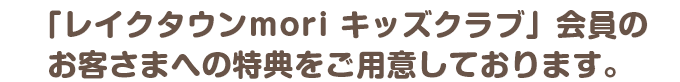 「レイクタウンmori キッズクラブ」会員のお客さまへの特典をご用意しております。