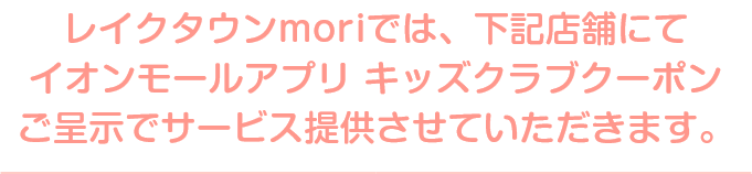 レイクタウンmoriでは、下記店舗にてイオンモールアプリ キッズクラブクーポンご呈示でサービス提供させていただきます。