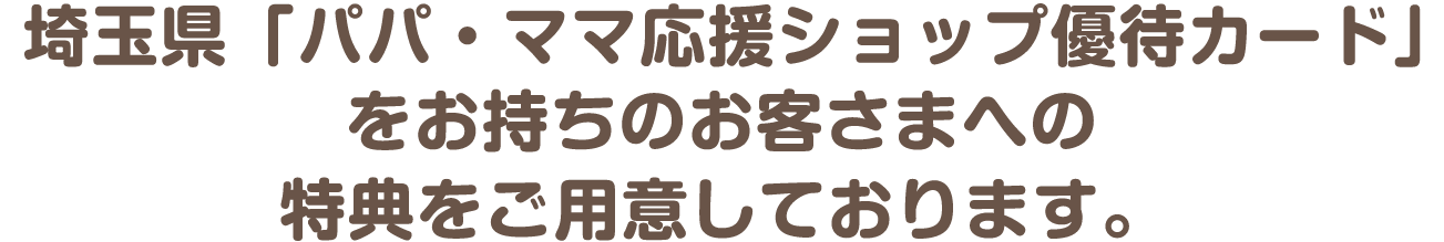 埼玉県「パパ・ママ応援ショップ優待カード」、「越谷まるこWAON」をお持ちのお客さまへの特典をご用意しております。