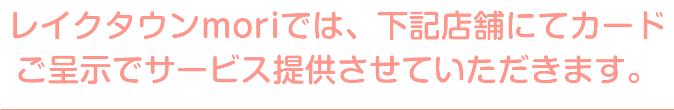 レイクタウンmoriでは、下記店舗にてカードご呈示でサービス提供させていただきます。