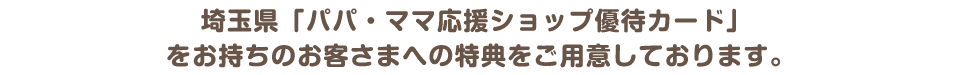 埼玉県「パパ・ママ応援ショップ優待カード」、「越谷まるこWAON」をお持ちのお客さまへの特典をご用意しております。